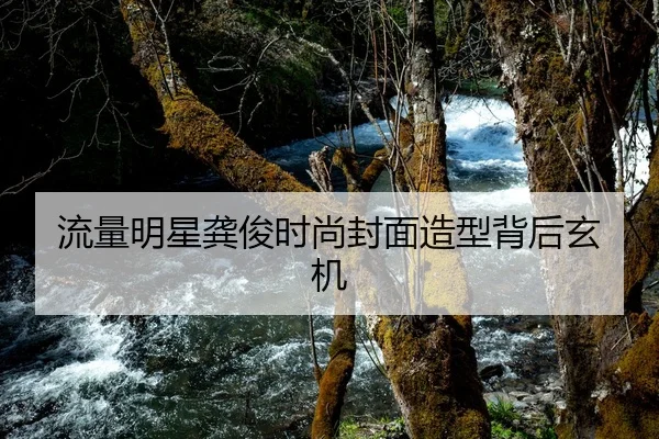 流量明星龚俊时尚封面造型背后玄机